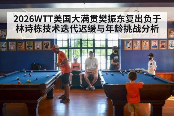 2026WTT美国大满贯樊振东复出负于林诗栋技术迭代迟缓与年龄挑战分析