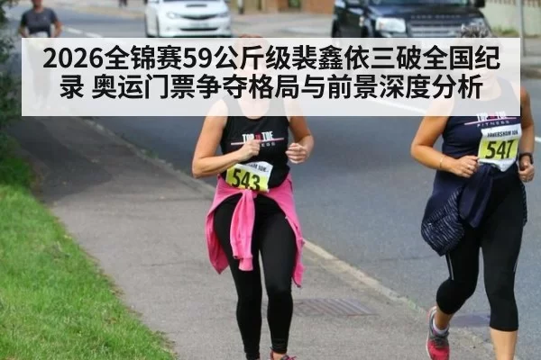 2026全锦赛59公斤级裴鑫依三破全国纪录 奥运门票争夺格局与前景深度分析