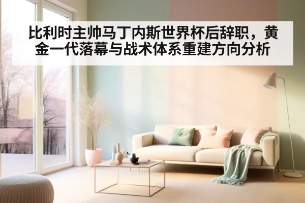比利时主帅马丁内斯世界杯后辞职,黄金一代落幕与战术体系重建方向分析