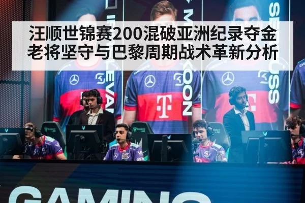 汪顺世锦赛200混破亚洲纪录夺金 老将坚守与巴黎周期战术革新分析