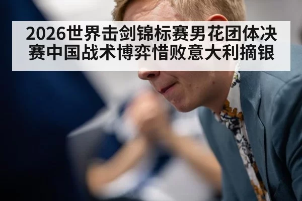 2026世界击剑锦标赛男花团体决赛中国战术博弈惜败意大利摘银