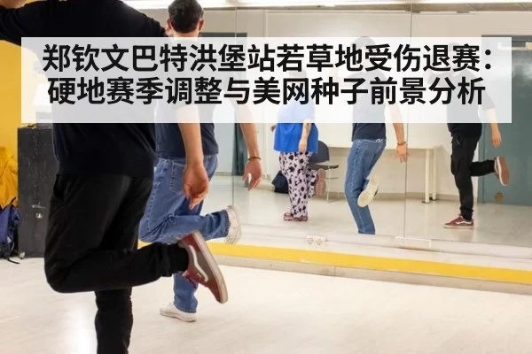 郑钦文巴特洪堡站若草地受伤退赛:硬地赛季调整与美网种子前景分析