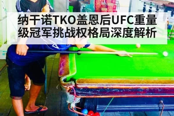 纳干诺TKO盖恩后UFC重量级冠军挑战权格局深度解析