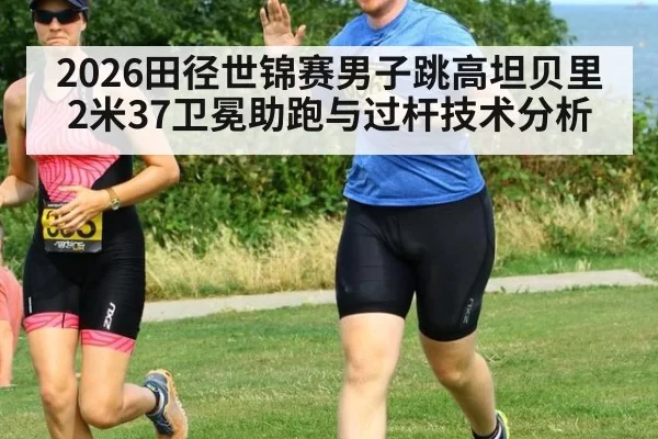2026田径世锦赛男子跳高坦贝里2米37卫冕助跑与过杆技术分析