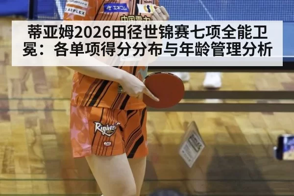 蒂亚姆2026田径世锦赛七项全能卫冕：各单项得分分布与年龄管理分析