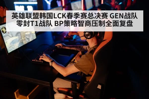 英雄联盟韩国LCK春季赛总决赛 GEN战队零封T1战队 BP策略智商压制全面复盘