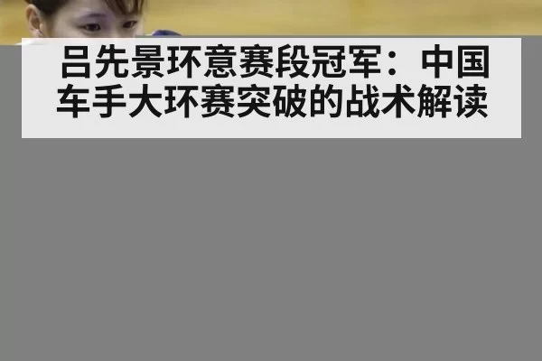 吕先景环意赛段冠军:中国车手大环赛突破的战术解读