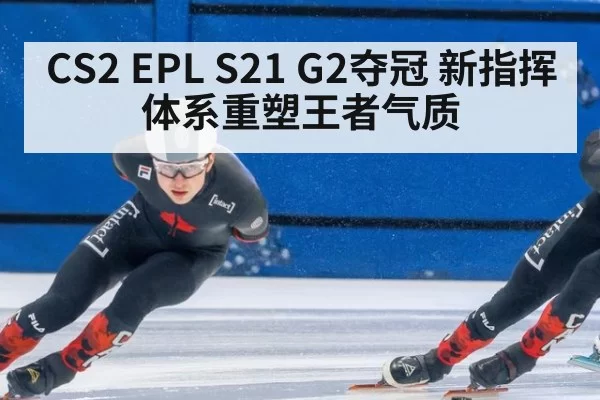 CS2 EPL S21 G2夺冠 新指挥体系重塑王者气质