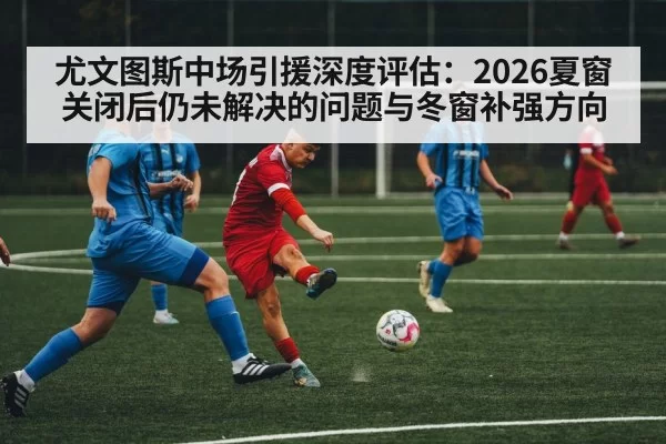 尤文图斯中场引援深度评估：2026夏窗关闭后仍未解决的问题与冬窗补强方向
